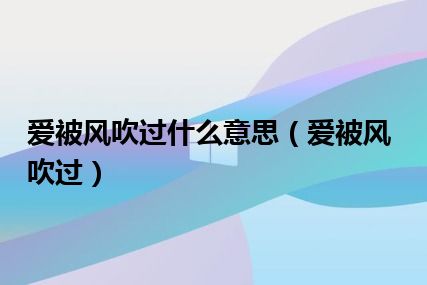 爱被风吹过什么意思（爱被风吹过）