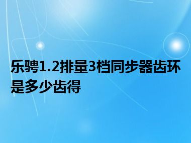 乐骋1.2排量3档同步器齿环是多少齿得