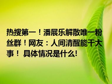 热搜第一！潘展乐解散唯一粉丝群！网友：人间清醒能干大事！ 具体情况是什么!