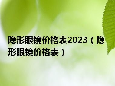 隐形眼镜价格表2023（隐形眼镜价格表）