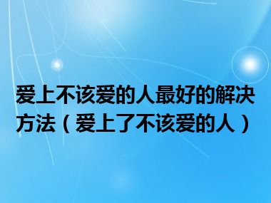 爱上不该爱的人最好的解决方法（爱上了不该爱的人）