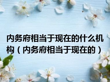 内务府相当于现在的什么机构（内务府相当于现在的）