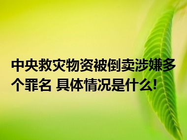 中央救灾物资被倒卖涉嫌多个罪名 具体情况是什么!