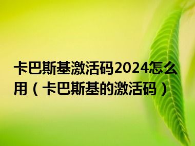 卡巴斯基激活码2024怎么用（卡巴斯基的激活码）