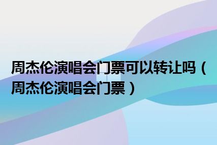 周杰伦演唱会门票可以转让吗（周杰伦演唱会门票）