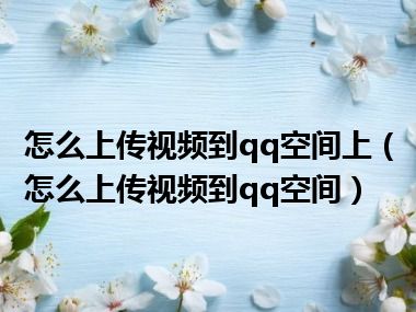 怎么上传视频到qq空间上（怎么上传视频到qq空间）