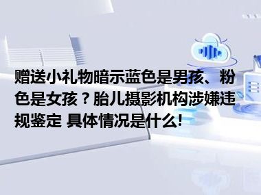 赠送小礼物暗示蓝色是男孩、粉色是女孩？胎儿摄影机构涉嫌违规鉴定 具体情况是什么!