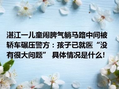 湛江一儿童闹脾气躺马路中间被轿车碾压警方：孩子已就医“没有很大问题” 具体情况是什么!