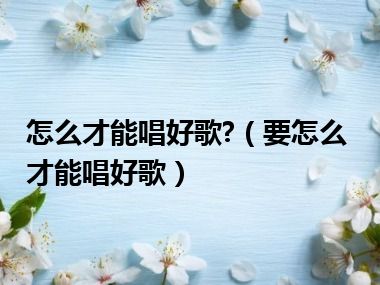 怎么才能唱好歌?（要怎么才能唱好歌）