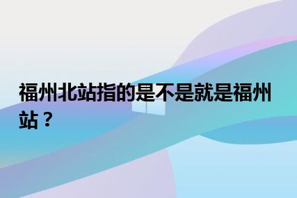 福州北站指的是不是就是福州站？