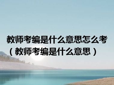 教师考编是什么意思怎么考（教师考编是什么意思）