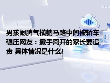 男孩闹脾气横躺马路中间被轿车碾压网友：撒手离开的家长要追责 具体情况是什么!