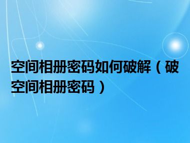 空间相册密码如何破解（破空间相册密码）