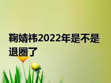 鞠婧祎2022年是不是退圈了