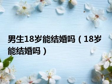 男生18岁能结婚吗（18岁能结婚吗）