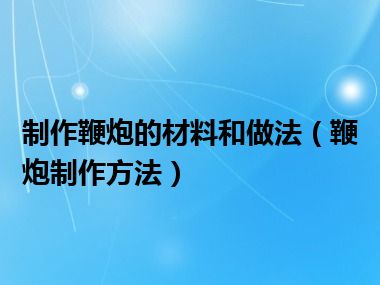 制作鞭炮的材料和做法（鞭炮制作方法）