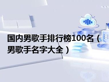 国内男歌手排行榜100名（男歌手名字大全）