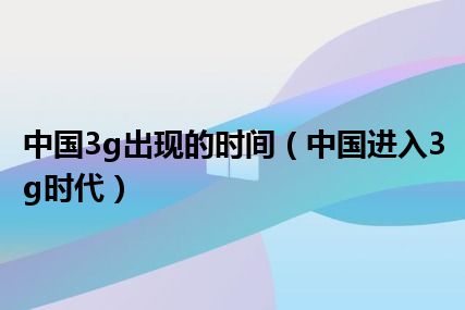 中国3g出现的时间（中国进入3g时代）