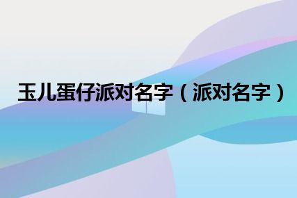 玉儿蛋仔派对名字（派对名字）