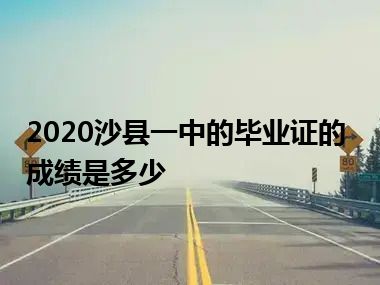 2020沙县一中的毕业证的成绩是多少