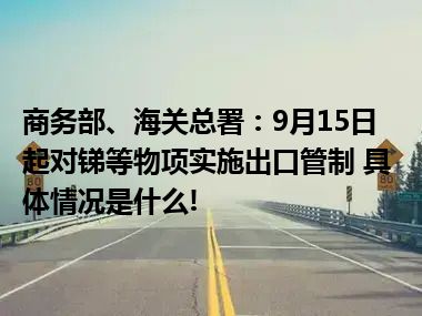 商务部、海关总署：9月15日起对锑等物项实施出口管制 具体情况是什么!