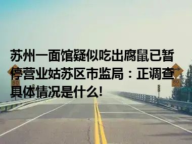 苏州一面馆疑似吃出腐鼠已暂停营业姑苏区市监局：正调查 具体情况是什么!