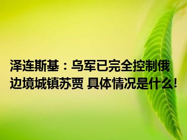 泽连斯基：乌军已完全控制俄边境城镇苏贾 具体情况是什么!