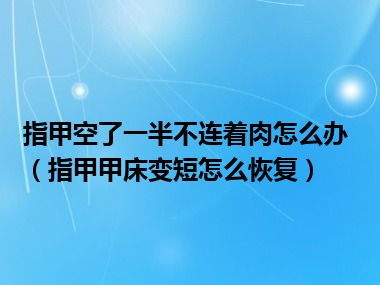 指甲空了一半不连着肉怎么办（指甲甲床变短怎么恢复）