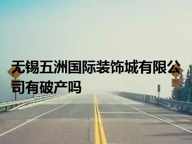 无锡五洲国际装饰城有限公司有破产吗