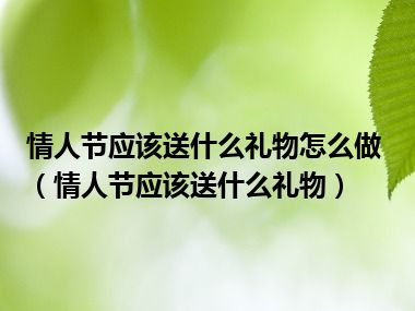 情人节应该送什么礼物怎么做（情人节应该送什么礼物）