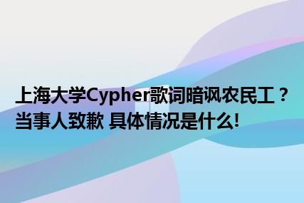 上海大学Cypher歌词暗讽农民工？当事人致歉 具体情况是什么!