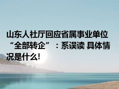 山东人社厅回应省属事业单位“全部转企”：系误读 具体情况是什么!