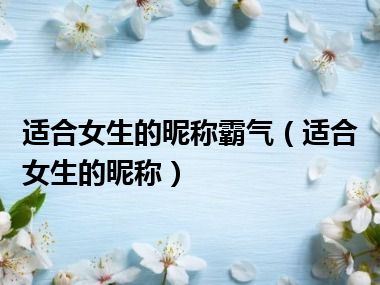 适合女生的昵称霸气（适合女生的昵称）