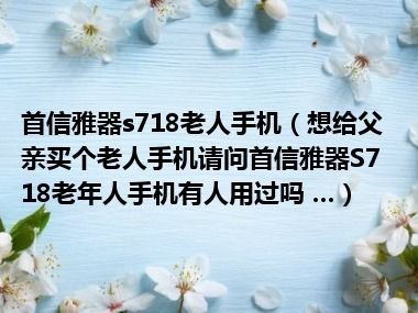 首信雅器s718老人手机（想给父亲买个老人手机请问首信雅器S718老年人手机有人用过吗 ...）