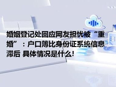 婚姻登记处回应网友担忧被“重婚”：户口簿比身份证系统信息滞后 具体情况是什么!