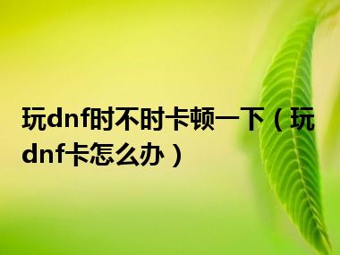 玩dnf时不时卡顿一下（玩dnf卡怎么办）