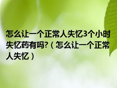 怎么让一个正常人失忆3个小时失忆药有吗?（怎么让一个正常人失忆）