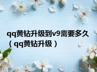 qq黄钻升级到v9需要多久（qq黄钻升级）