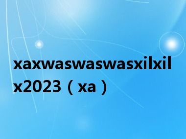 xaxwaswaswasxilxilx2023（xa）