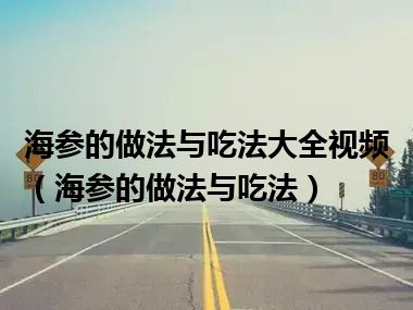 海参的做法与吃法大全视频（海参的做法与吃法）