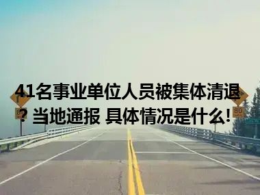 41名事业单位人员被集体清退？当地通报 具体情况是什么!