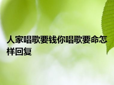 人家唱歌要钱你唱歌要命怎样回复