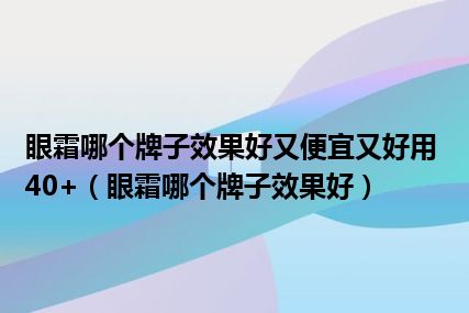 眼霜哪个牌子效果好又便宜又好用40+（眼霜哪个牌子效果好）