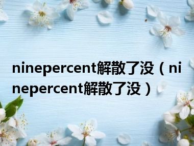 ninepercent解散了没（ninepercent解散了没）