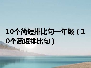 10个简短排比句一年级（10个简短排比句）