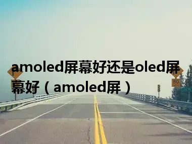 amoled屏幕好还是oled屏幕好（amoled屏）