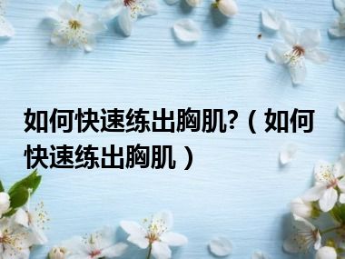 如何快速练出胸肌?（如何快速练出胸肌）