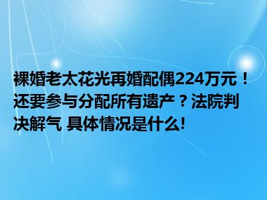 裸婚老太花光再婚配偶224万元！还要参与分配所有遗产？法院判决解气 具体情况是什么!