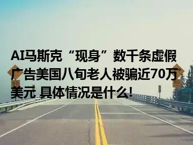 AI马斯克“现身”数千条虚假广告美国八旬老人被骗近70万美元 具体情况是什么!