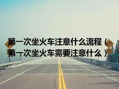 第一次坐火车注意什么流程（第一次坐火车需要注意什么）